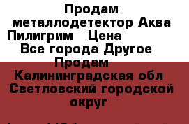 Продам металлодетектор Аква Пилигрим › Цена ­ 17 000 - Все города Другое » Продам   . Калининградская обл.,Светловский городской округ 